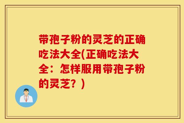 带孢子粉的灵芝的正确吃法大全(正确吃法大全：怎样服用带孢子粉的灵芝？)