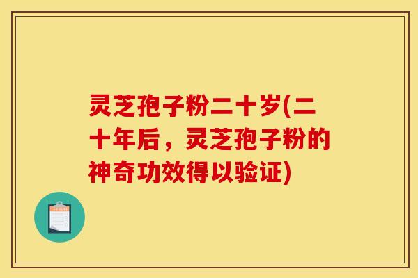 灵芝孢子粉二十岁(二十年后，灵芝孢子粉的神奇功效得以验证)
