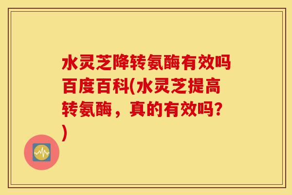 水灵芝降转氨酶有效吗百度百科(水灵芝提高转氨酶，真的有效吗？)