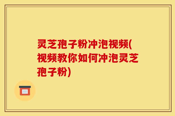 灵芝孢子粉冲泡视频(视频教你如何冲泡灵芝孢子粉)