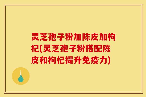 灵芝孢子粉加陈皮加枸杞(灵芝孢子粉搭配陈皮和枸杞提升免疫力)
