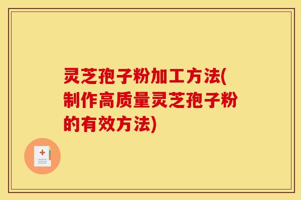 灵芝孢子粉加工方法(制作高质量灵芝孢子粉的有效方法)