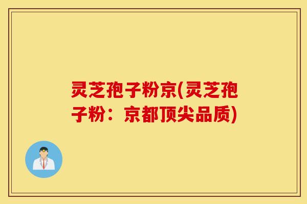 灵芝孢子粉京(灵芝孢子粉：京都顶尖品质)