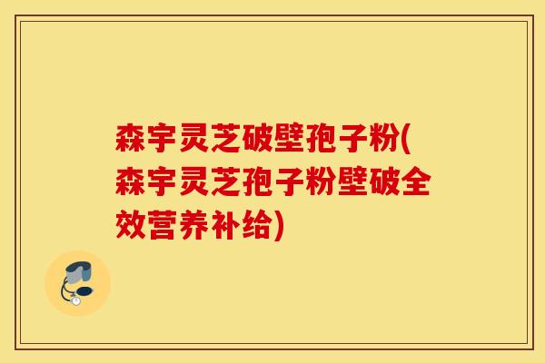 森宇灵芝破壁孢子粉(森宇灵芝孢子粉壁破全效营养补给)