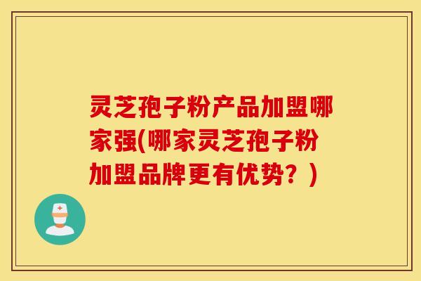灵芝孢子粉产品加盟哪家强(哪家灵芝孢子粉加盟品牌更有优势？)