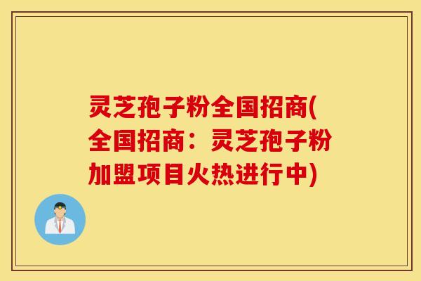 灵芝孢子粉全国招商(全国招商：灵芝孢子粉加盟项目火热进行中)