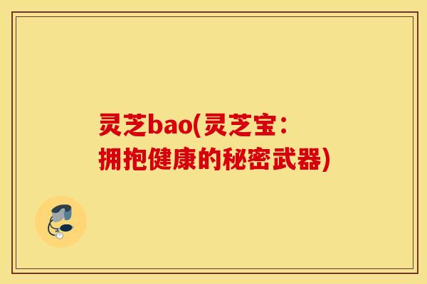 灵芝bao(灵芝宝：拥抱健康的秘密武器)