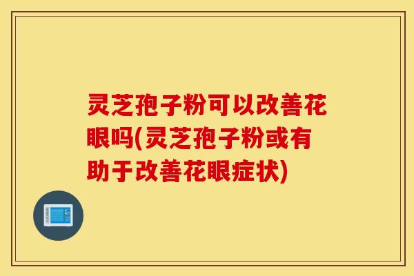 灵芝孢子粉可以改善花眼吗(灵芝孢子粉或有助于改善花眼症状)