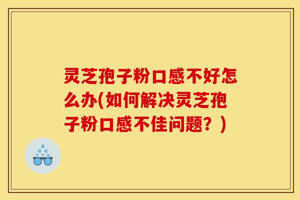 灵芝孢子粉口感不好怎么办(如何解决灵芝孢子粉口感不佳问题？)