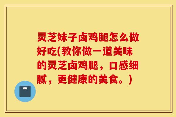 灵芝妹子卤鸡腿怎么做好吃(教你做一道美味的灵芝卤鸡腿，口感细腻，更健康的美食。)
