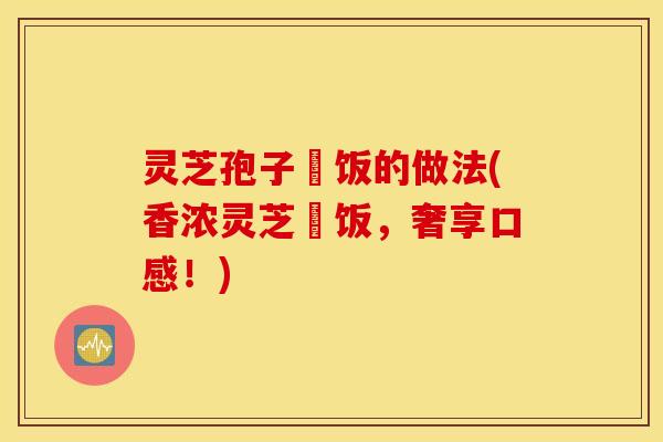 灵芝孢子焗饭的做法(香浓灵芝焗饭，奢享口感！)