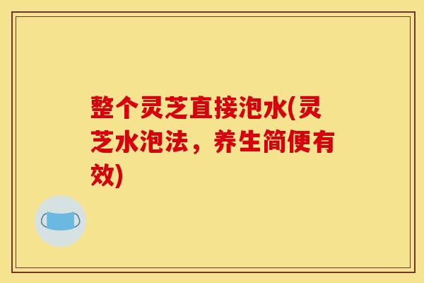 整个灵芝直接泡水(灵芝水泡法，养生简便有效)