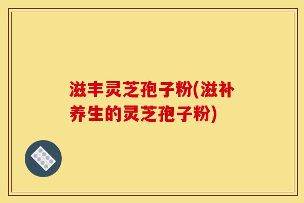 滋丰灵芝孢子粉(滋补养生的灵芝孢子粉)