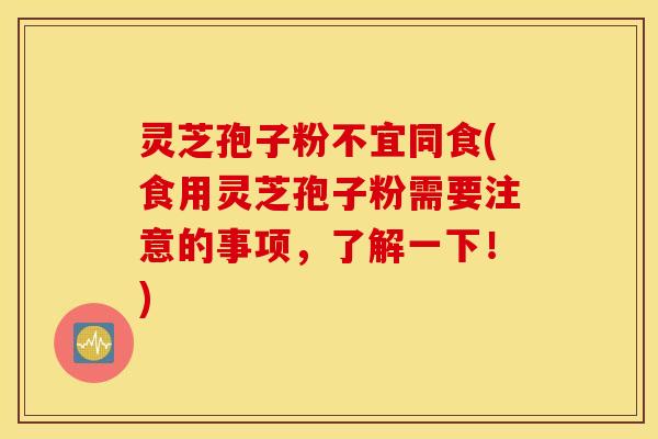 灵芝孢子粉不宜同食(食用灵芝孢子粉需要注意的事项，了解一下！)
