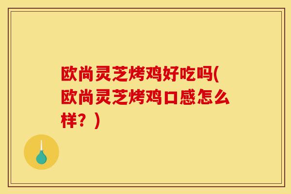 欧尚灵芝烤鸡好吃吗(欧尚灵芝烤鸡口感怎么样？)