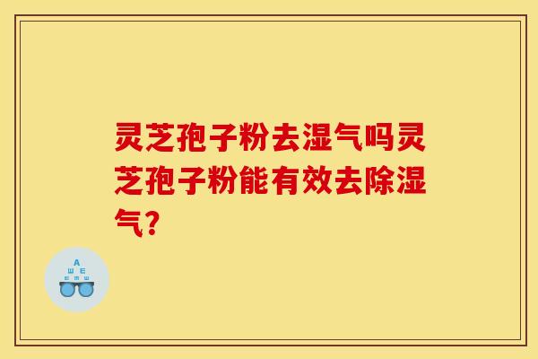 灵芝孢子粉去湿气吗灵芝孢子粉能有效去除湿气？