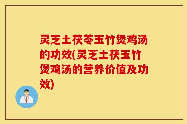 灵芝土茯苓玉竹煲鸡汤的功效(灵芝土茯玉竹煲鸡汤的营养价值及功效)
