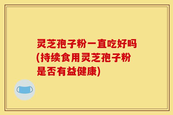 灵芝孢子粉一直吃好吗(持续食用灵芝孢子粉是否有益健康)