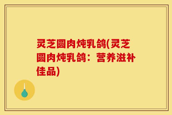 灵芝圆肉炖乳鸽(灵芝圆肉炖乳鸽：营养滋补佳品)