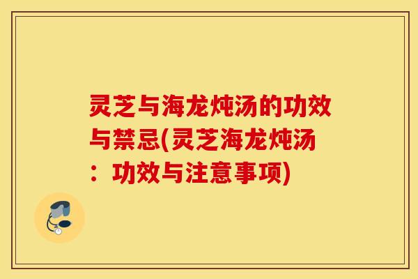 灵芝与海龙炖汤的功效与禁忌(灵芝海龙炖汤：功效与注意事项)
