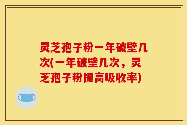 灵芝孢子粉一年破壁几次(一年破壁几次，灵芝孢子粉提高吸收率)