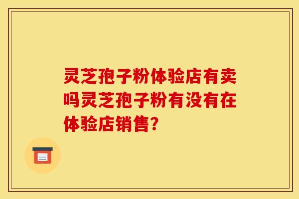 灵芝孢子粉体验店有卖吗灵芝孢子粉有没有在体验店销售？