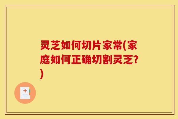 灵芝如何切片家常(家庭如何正确切割灵芝？)