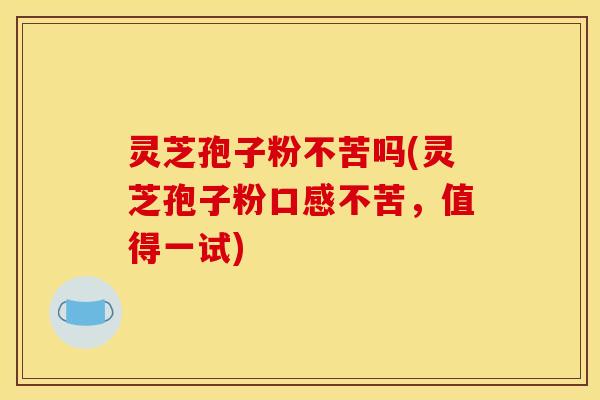 灵芝孢子粉不苦吗(灵芝孢子粉口感不苦，值得一试)