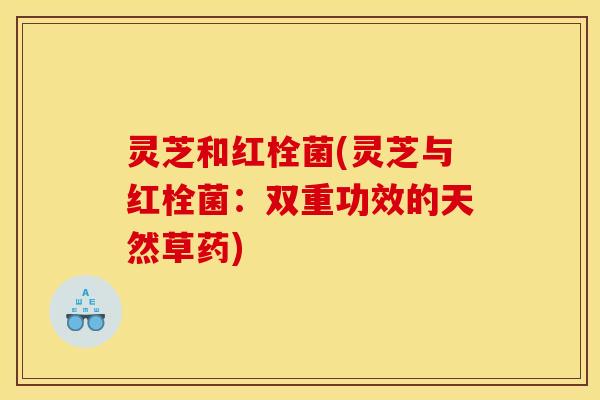 灵芝和红栓菌(灵芝与红栓菌：双重功效的天然草药)