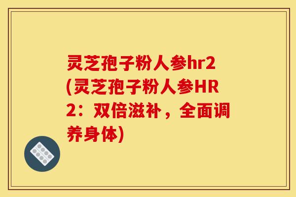灵芝孢子粉人参hr2(灵芝孢子粉人参HR2：双倍滋补，全面调养身体)