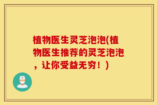 植物医生灵芝泡泡(植物医生推荐的灵芝泡泡，让你受益无穷！)