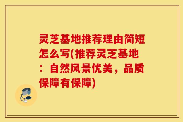 灵芝基地推荐理由简短怎么写(推荐灵芝基地：自然风景优美，品质保障有保障)