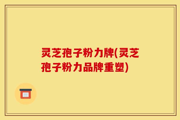 灵芝孢子粉力牌(灵芝孢子粉力品牌重塑)