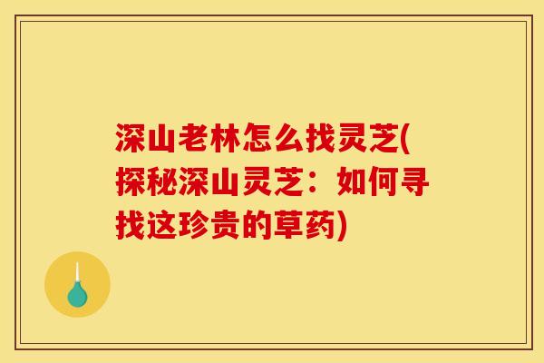 深山老林怎么找灵芝(探秘深山灵芝：如何寻找这珍贵的草药)