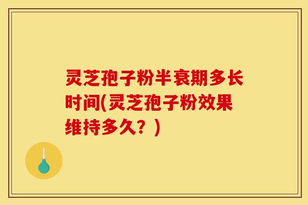 灵芝孢子粉半衰期多长时间(灵芝孢子粉效果维持多久？)