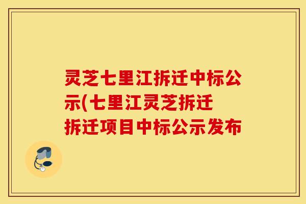 灵芝七里江拆迁中标公示(七里江灵芝拆迁 拆迁项目中标公示发布