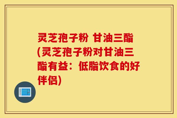 灵芝孢子粉 甘油三酯(灵芝孢子粉对甘油三酯有益：低脂饮食的好伴侣)