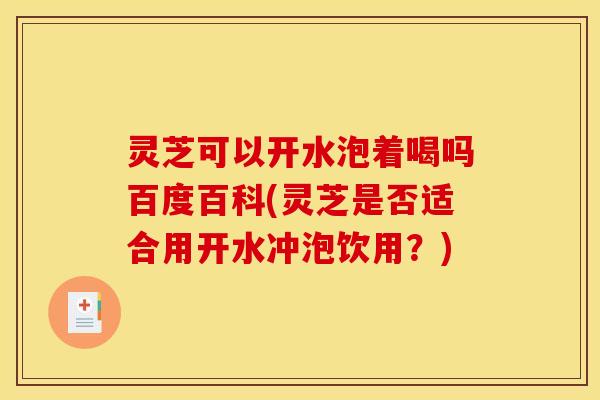 灵芝可以开水泡着喝吗百度百科(灵芝是否适合用开水冲泡饮用？)