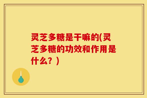 灵芝多糖是干嘛的(灵芝多糖的功效和作用是什么？)