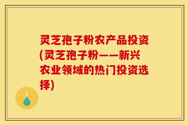 灵芝孢子粉农产品投资(灵芝孢子粉——新兴农业领域的热门投资选择)