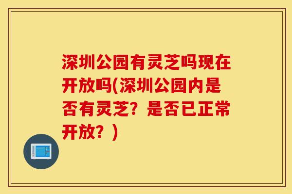 深圳公园有灵芝吗现在开放吗(深圳公园内是否有灵芝？是否已正常开放？)