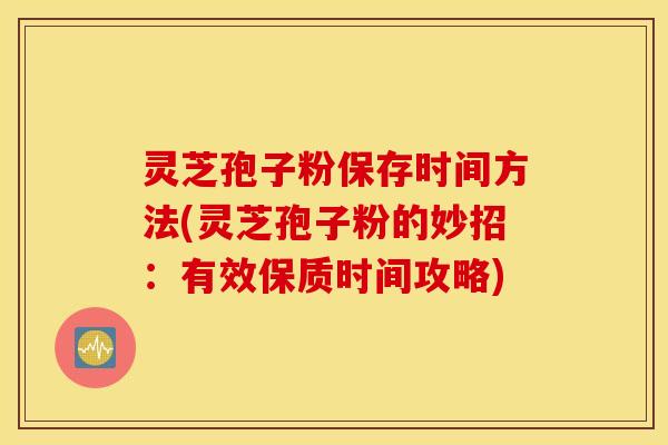 灵芝孢子粉保存时间方法(灵芝孢子粉的妙招：有效保质时间攻略)