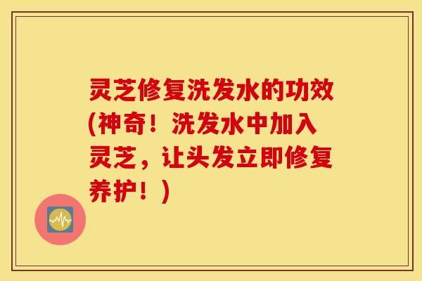 灵芝修复洗发水的功效(神奇！洗发水中加入灵芝，让头发立即修复养护！)
