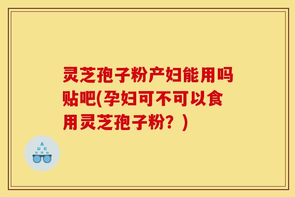 灵芝孢子粉产妇能用吗贴吧(孕妇可不可以食用灵芝孢子粉？)