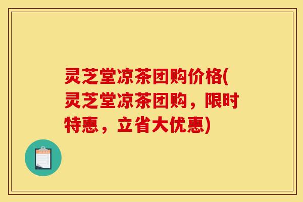 灵芝堂凉茶团购价格(灵芝堂凉茶团购，限时特惠，立省大优惠)