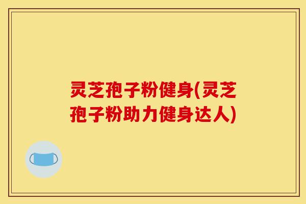 灵芝孢子粉健身(灵芝孢子粉助力健身达人)
