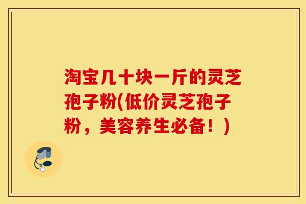 淘宝几十块一斤的灵芝孢子粉(低价灵芝孢子粉，美容养生必备！)