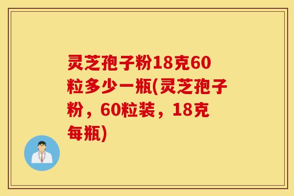 灵芝孢子粉18克60粒多少一瓶(灵芝孢子粉，60粒装，18克每瓶)