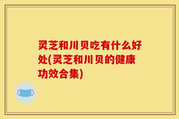 灵芝和川贝吃有什么好处(灵芝和川贝的健康功效合集)