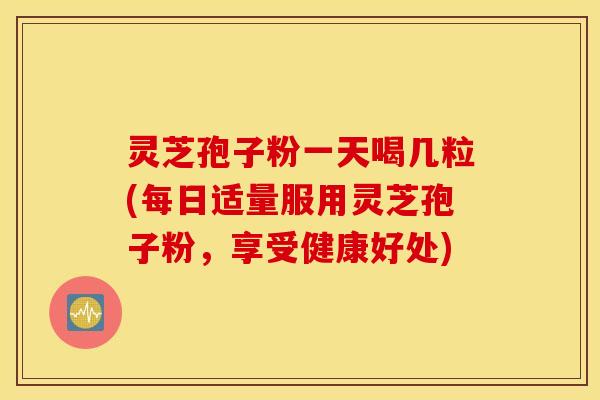 灵芝孢子粉一天喝几粒(每日适量服用灵芝孢子粉，享受健康好处)